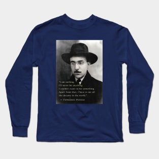 Fernando Pessoa  quote: I am nothing. I'll never be anything. I couldn't want to be something. Apart from that, I have in me all the dreams in the world. Long Sleeve T-Shirt